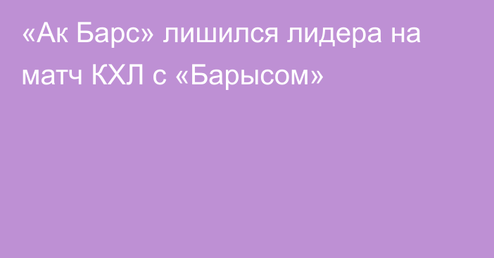 «Ак Барс» лишился лидера на матч КХЛ с «Барысом»