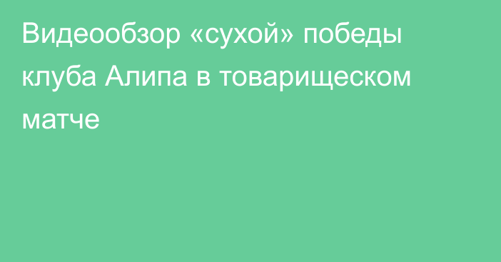 Видеообзор «сухой» победы клуба Алипа в товарищеском матче