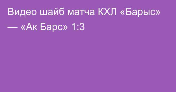 Видео шайб матча КХЛ «Барыс» — «Ак Барс» 1:3