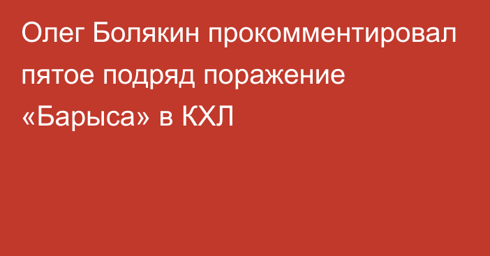 Олег Болякин прокомментировал пятое подряд поражение «Барыса» в КХЛ