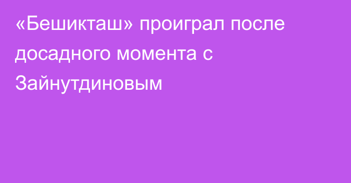 «Бешикташ» проиграл после досадного момента с Зайнутдиновым