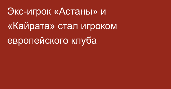 Экс-игрок «Астаны» и «Кайрата» стал игроком европейского клуба