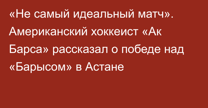 «Не самый идеальный матч». Американский хоккеист «Ак Барса» рассказал о победе над «Барысом» в Астане