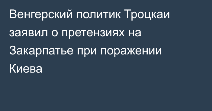 Венгерский политик Троцкаи заявил о претензиях на Закарпатье при поражении Киева