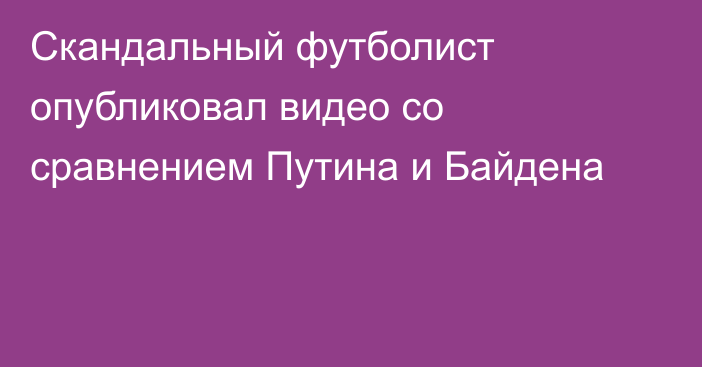 Скандальный футболист опубликовал видео со сравнением Путина и Байдена