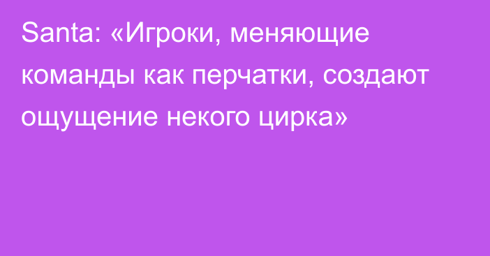 Santa: «Игроки, меняющие команды как перчатки, создают ощущение некого цирка»