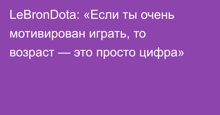 LeBronDota: «Если ты очень мотивирован играть, то возраст — это просто цифра»