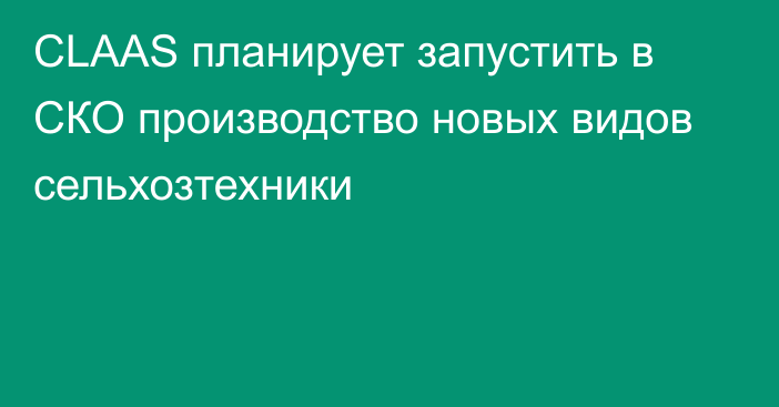 CLAAS планирует запустить в СКО производство новых видов сельхозтехники