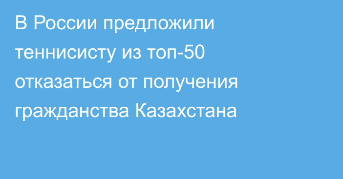 В России предложили теннисисту из топ-50 отказаться от получения гражданства Казахстана