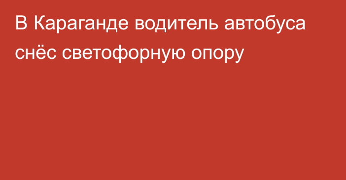 В Караганде водитель автобуса снёс светофорную опору