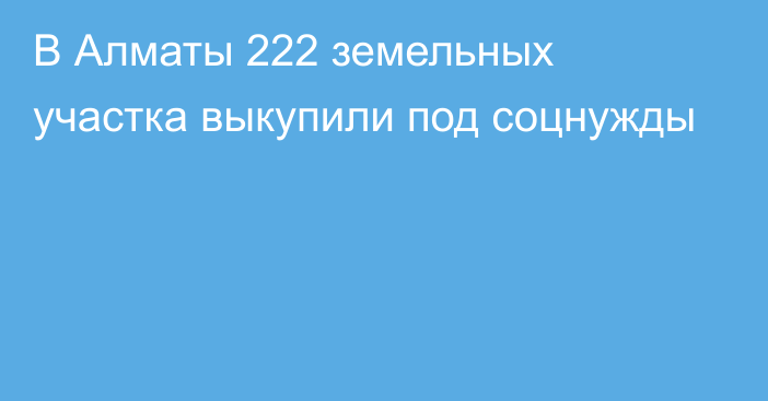 В Алматы 222 земельных участка выкупили под соцнужды