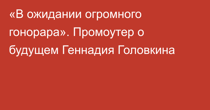 «В ожидании огромного гонорара». Промоутер о будущем Геннадия Головкина