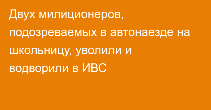 Двух милиционеров, подозреваемых в автонаезде на школьницу, уволили и водворили в ИВС