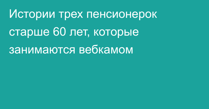 Истории трех пенсионерок старше 60 лет, которые занимаются вебкамом