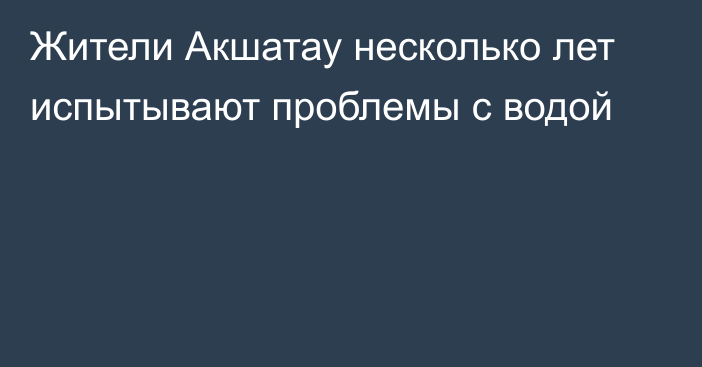 Жители Акшатау несколько лет испытывают проблемы с водой