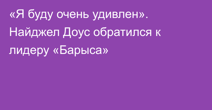 «Я буду очень удивлен». Найджел Доус обратился к лидеру «Барыса»