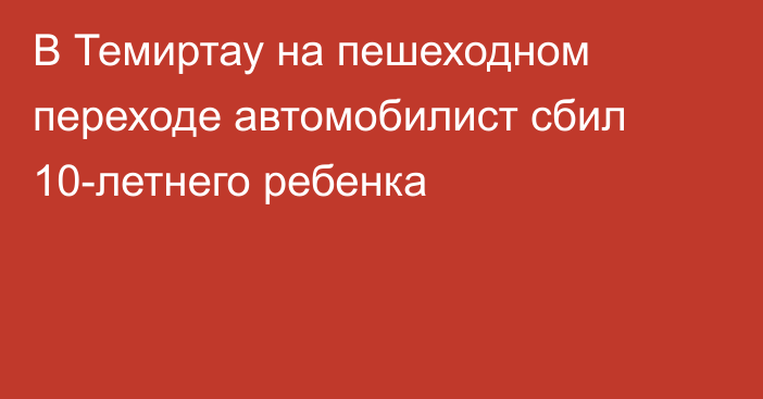 В Темиртау на пешеходном переходе автомобилист сбил 10-летнего ребенка