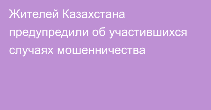 Жителей Казахстана предупредили об участившихся случаях мошенничества