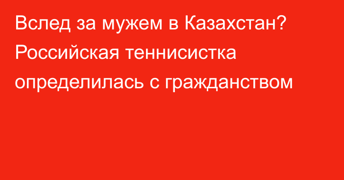 Вслед за мужем в Казахстан? Российская теннисистка определилась с гражданством