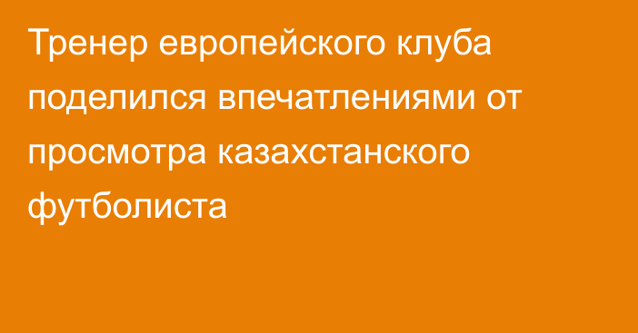 Тренер европейского клуба поделился впечатлениями от просмотра казахстанского футболиста