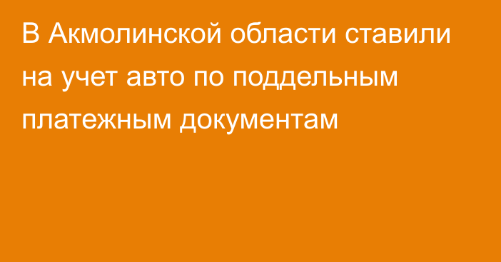 В Акмолинской области ставили на учет авто по поддельным платежным документам