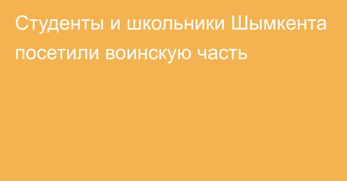 Студенты и школьники Шымкента посетили воинскую часть