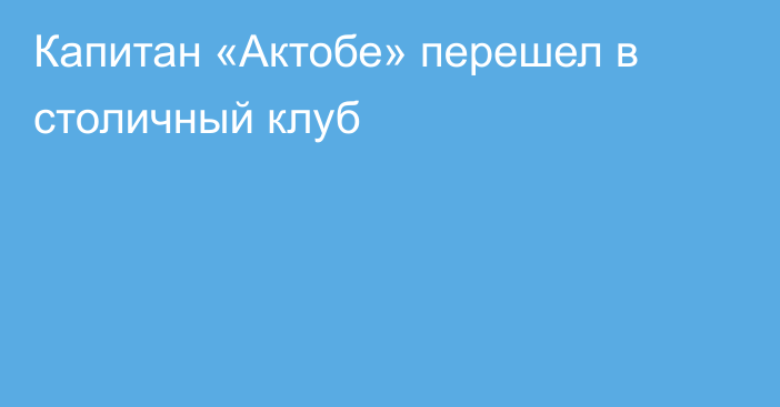 Капитан «Актобе» перешел в столичный клуб