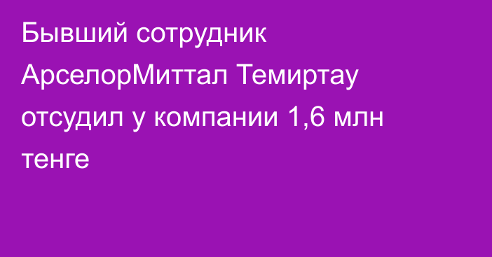 Бывший сотрудник АрселорМиттал Темиртау отсудил у компании 1,6 млн тенге