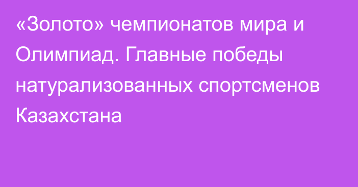 «Золото» чемпионатов мира и Олимпиад. Главные победы натурализованных спортсменов Казахстана