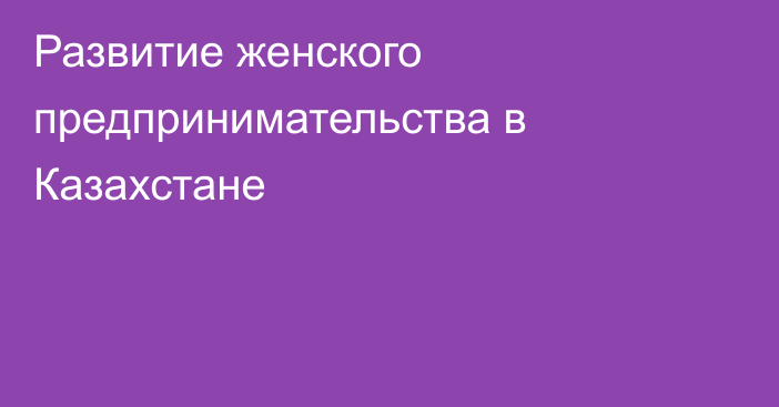 Развитие женского предпринимательства в Казахстане