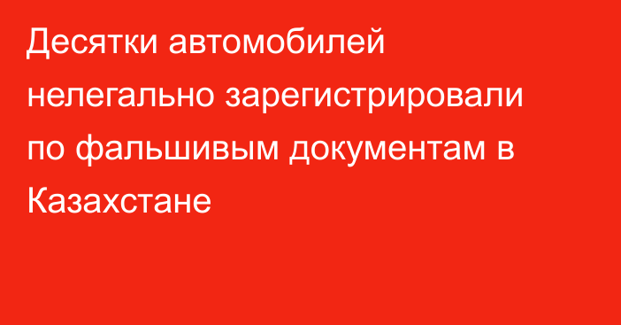 Десятки автомобилей нелегально зарегистрировали по фальшивым документам в Казахстане