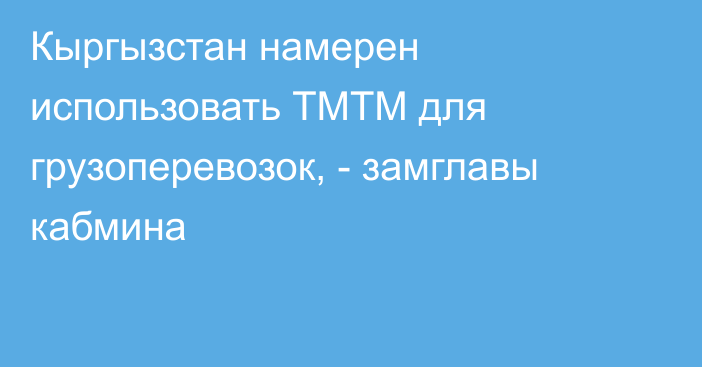 Кыргызстан намерен использовать ТМТМ для грузоперевозок, - замглавы кабмина