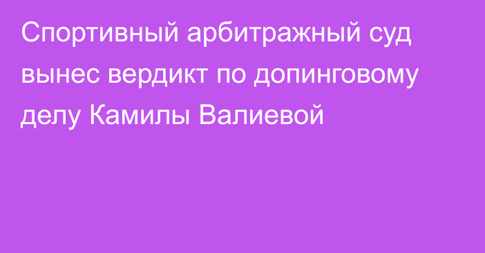 Спортивный арбитражный суд вынес вердикт по допинговому делу Камилы Валиевой