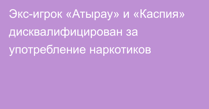 Экс-игрок «Атырау» и «Каспия» дисквалифицирован за употребление наркотиков