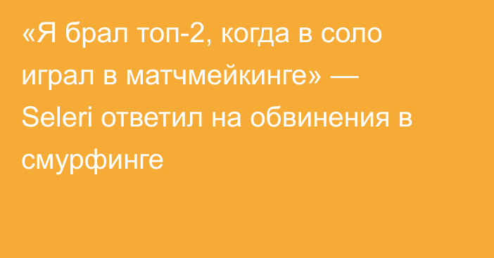 «Я брал топ-2, когда в соло играл в матчмейкинге» — Seleri ответил на обвинения в смурфинге