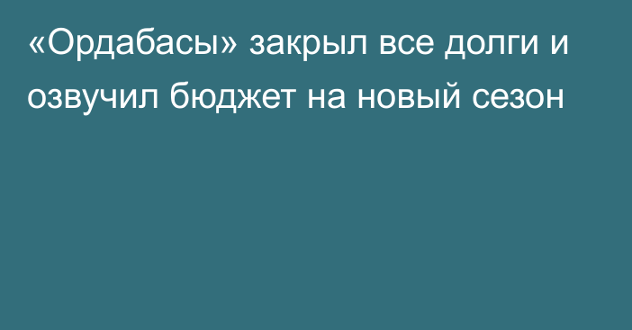 «Ордабасы» закрыл все долги и озвучил бюджет на новый сезон