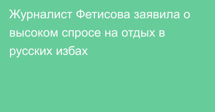 Журналист Фетисова заявила о высоком спросе на отдых в русских избах