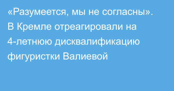 «Разумеется, мы не согласны». В Кремле отреагировали на 4-летнюю дисквалификацию фигуристки Валиевой