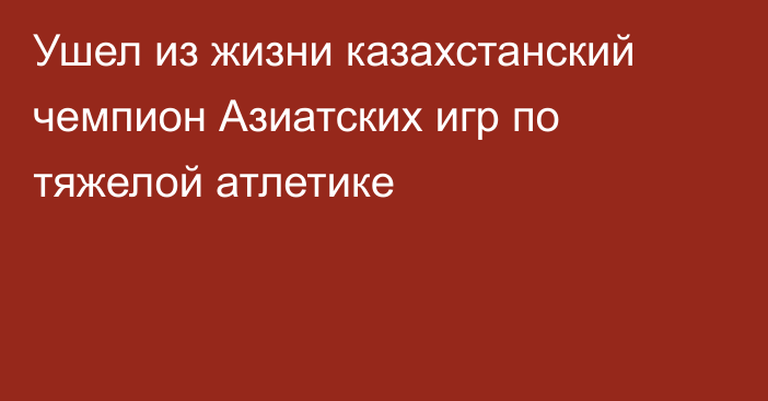 Ушел из жизни казахстанский чемпион Азиатских игр по тяжелой атлетике