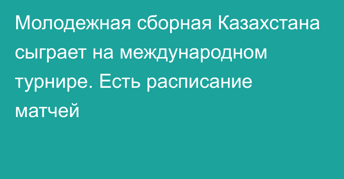 Молодежная сборная Казахстана сыграет на международном турнире. Есть расписание матчей