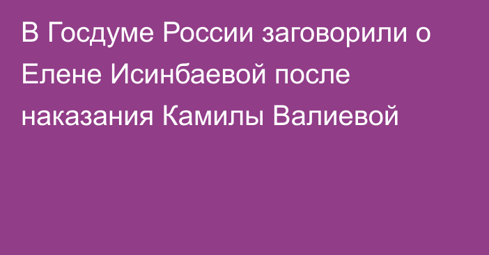 В Госдуме России заговорили о Елене Исинбаевой после наказания Камилы Валиевой