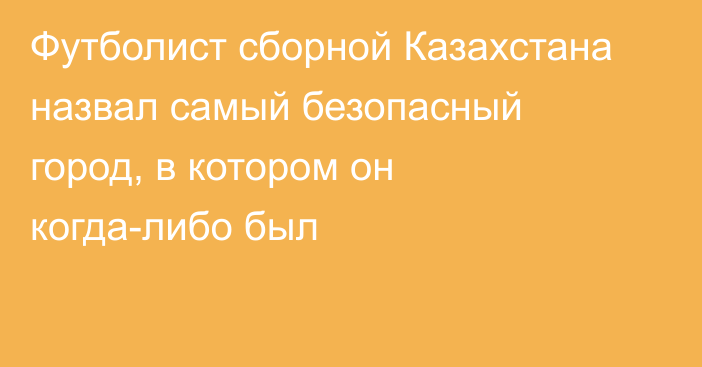 Футболист сборной Казахстана назвал самый безопасный город, в котором он когда-либо был