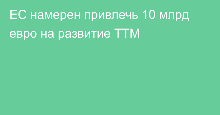 ЕС намерен привлечь 10 млрд евро на развитие ТТМ