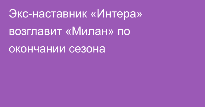 Экс-наставник «Интера» возглавит «Милан» по окончании сезона