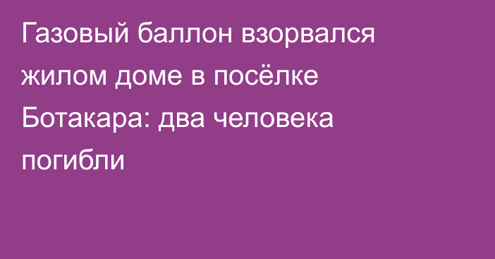 Газовый баллон взорвался жилом доме в посёлке Ботакара: два человека погибли