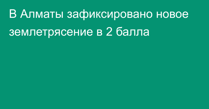 В Алматы зафиксировано новое землетрясение в 2 балла