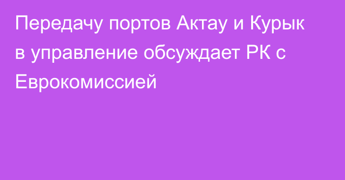 Передачу портов Актау и Курык в управление обсуждает РК с Еврокомиссией