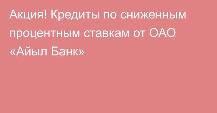 Акция! Кредиты по сниженным процентным ставкам от ОАО «Айыл Банк»