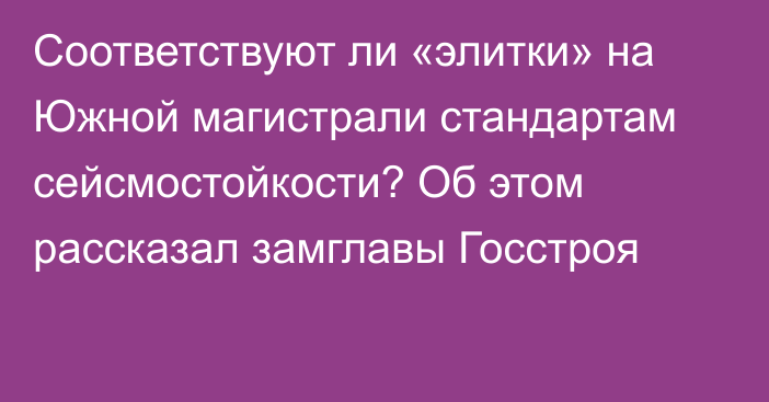 Соответствуют ли «элитки» на Южной магистрали стандартам сейсмостойкости? Об этом рассказал замглавы Госстроя