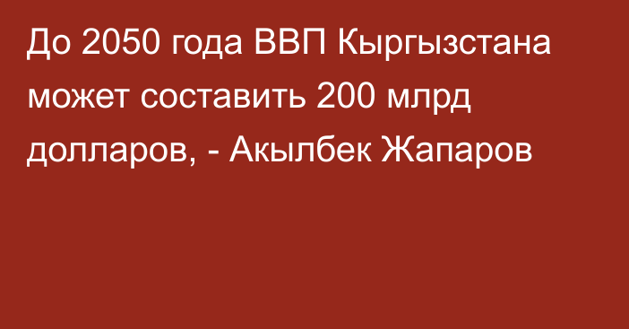 До 2050 года ВВП Кыргызстана может составить 200 млрд долларов, - Акылбек Жапаров